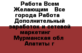 Работа Всем Желающим - Все города Работа » Дополнительный заработок и сетевой маркетинг   . Мурманская обл.,Апатиты г.